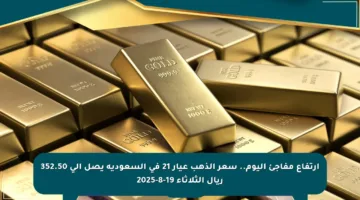 ارتفاع مفاجئ اليوم.. سعر الذهب عيار 21 في السعودية يصل إلى 352.50 ريال الثلاثاء 19-8-2025
